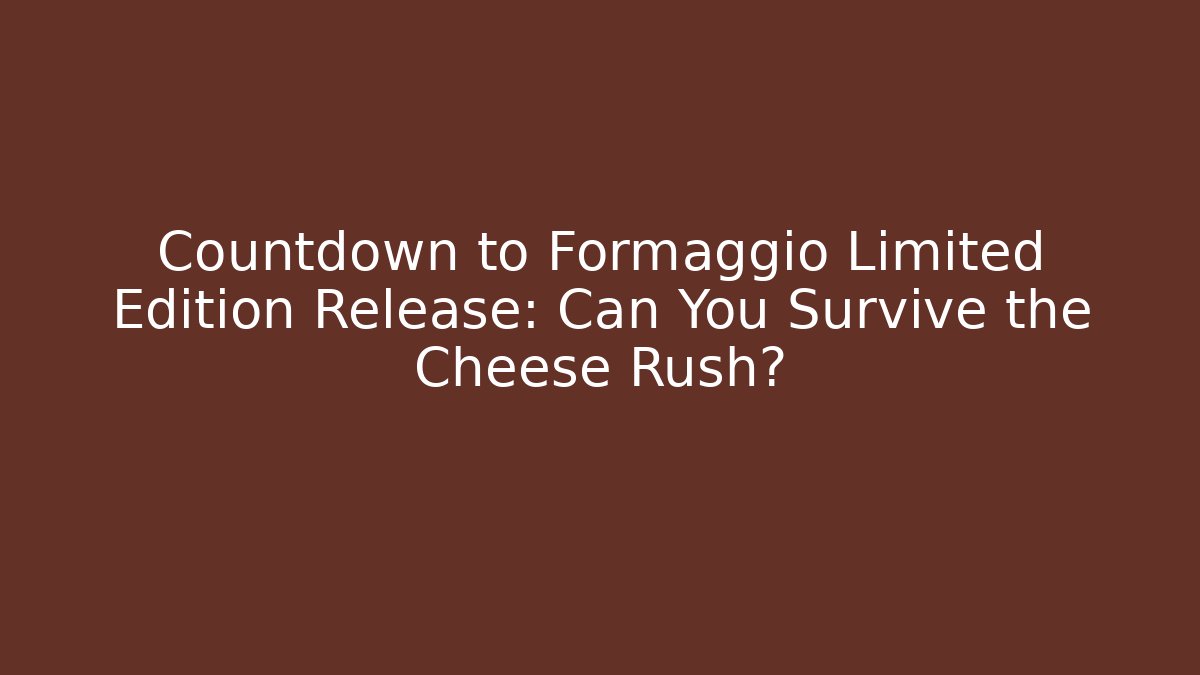 Countdown to Formaggio Limited Edition Release: Can You Survive the Cheese Rush?