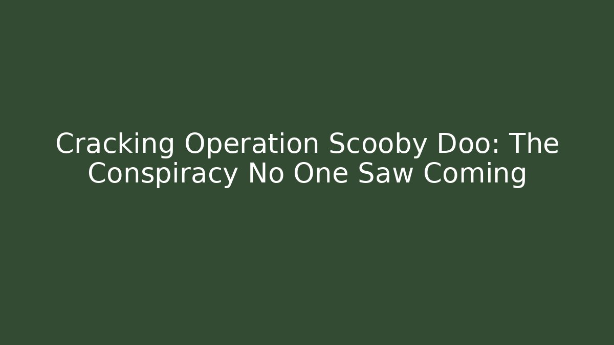 Cracking Operation Scooby Doo: The Conspiracy No One Saw Coming