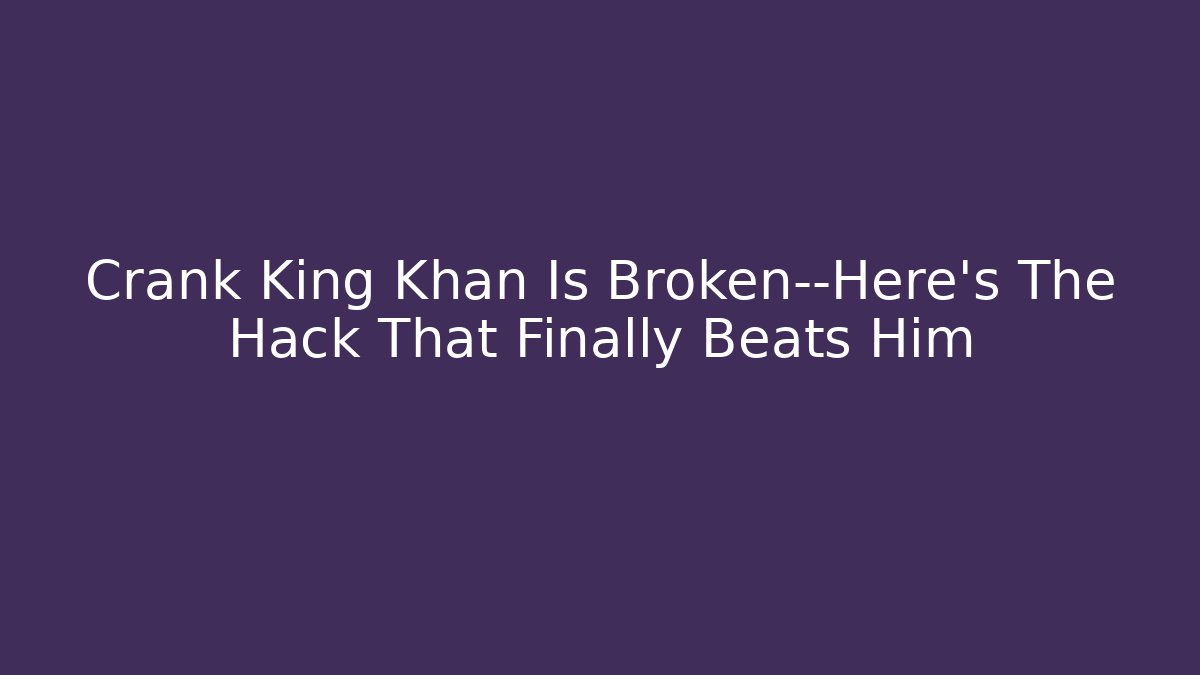 Crank King Khan Is Broken—Here’s The Hack That Finally Beats Him