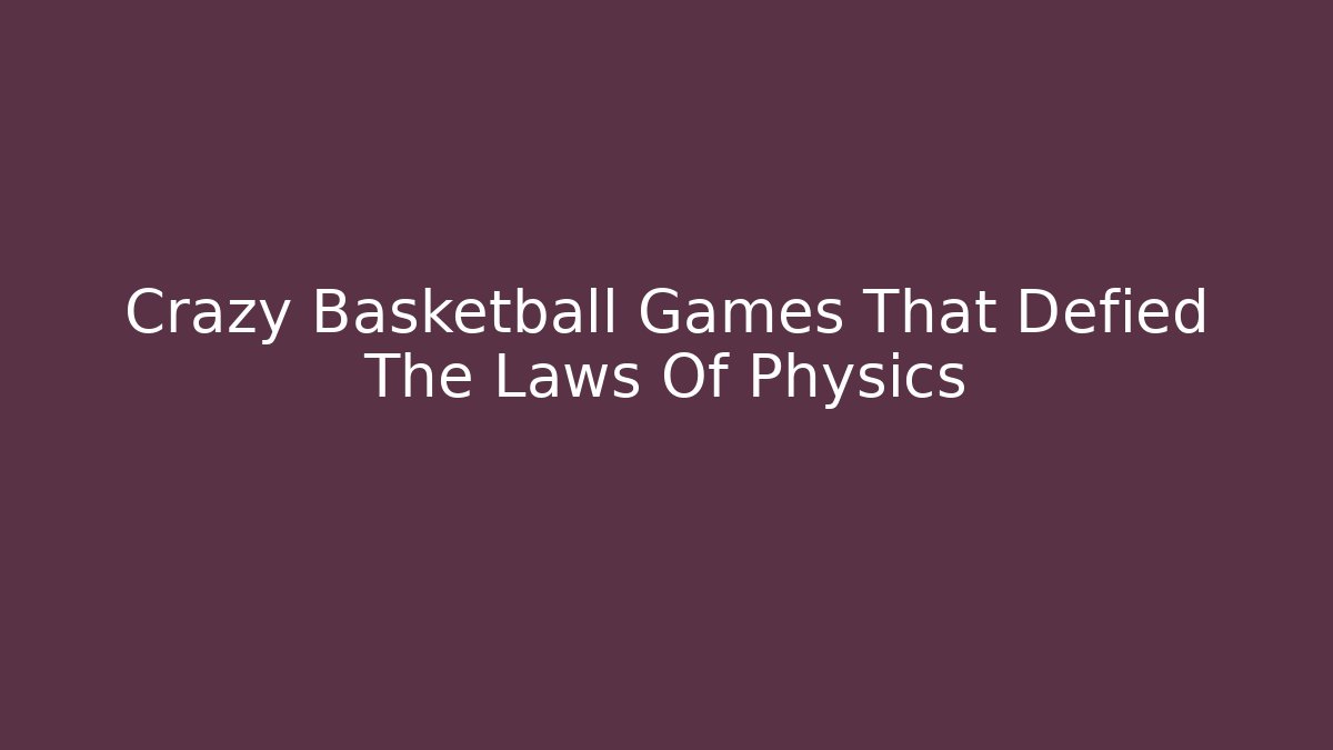 Crazy Basketball Games That Defied The Laws Of Physics