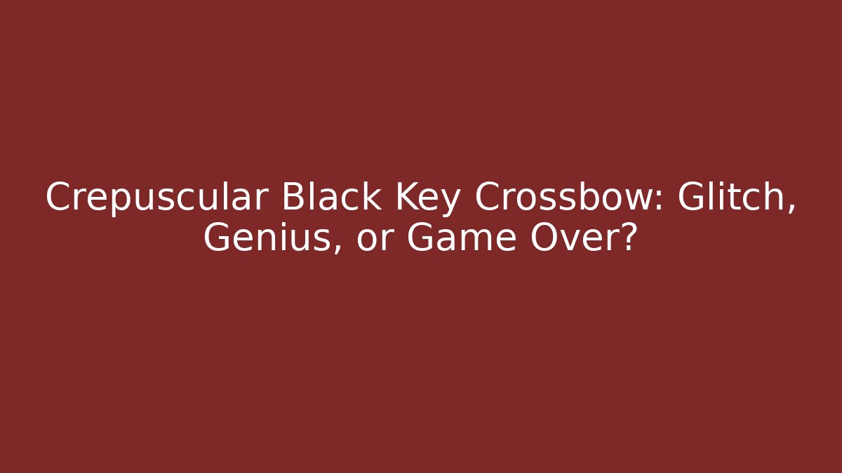 Crepuscular Black Key Crossbow: Glitch, Genius, or Game Over?