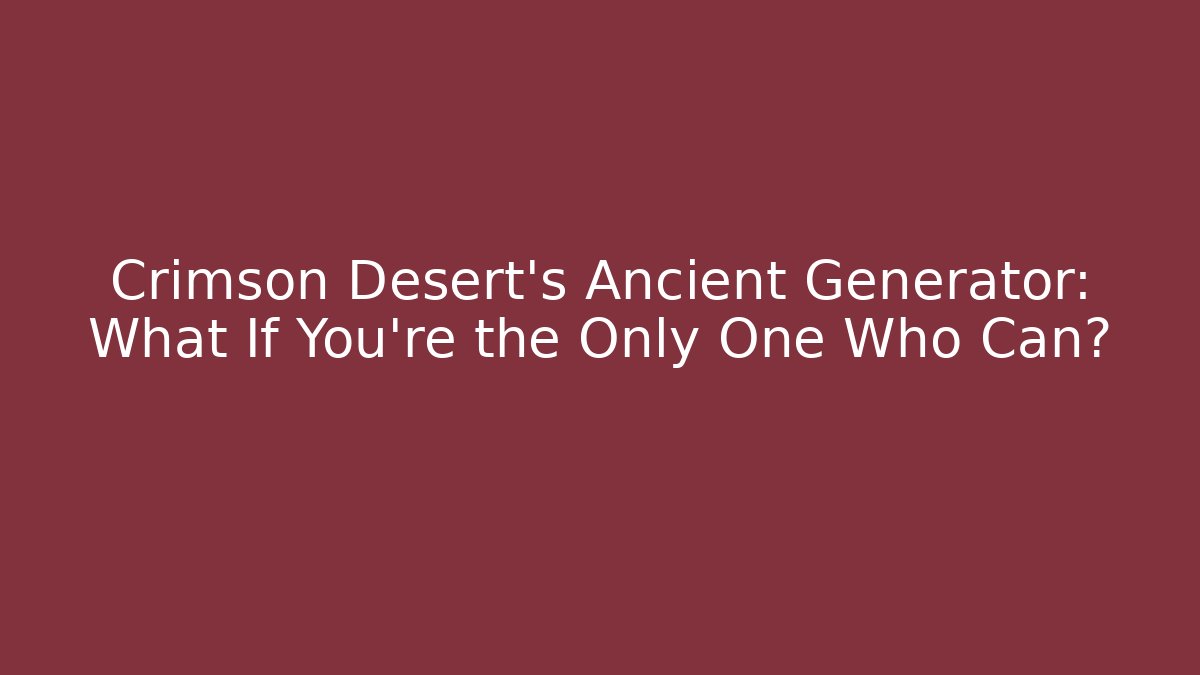 Crimson Desert's Ancient Generator: What If You're the Only One Who Can?