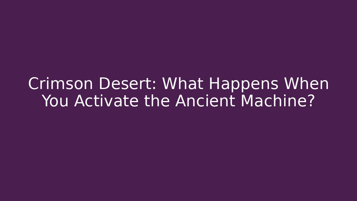 Crimson Desert: What Happens When You Activate the Ancient Machine?