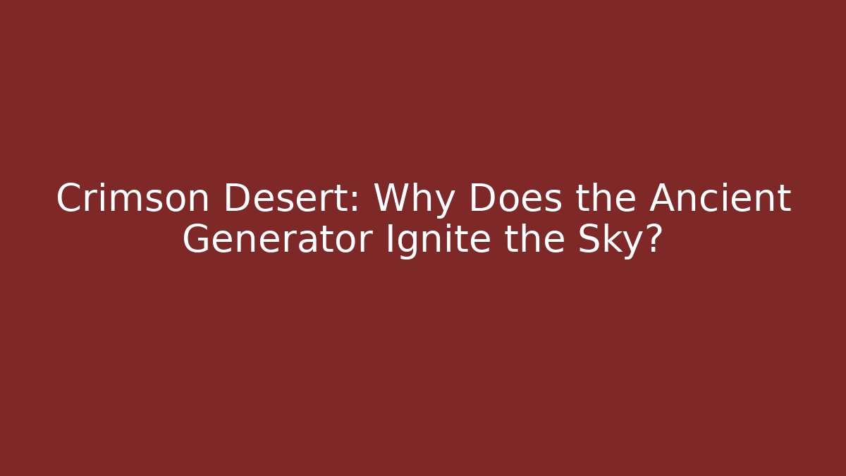 Crimson Desert: Why Does the Ancient Generator Ignite the Sky?