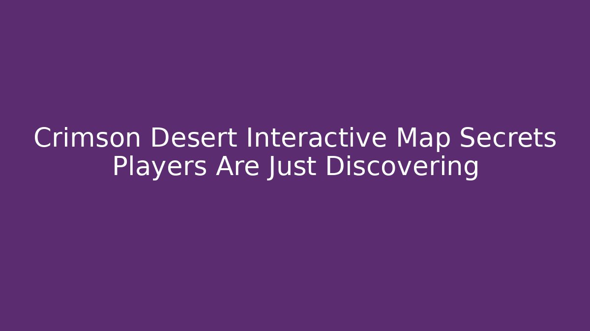 Crimson Desert Interactive Map Secrets Players Are Just Discovering