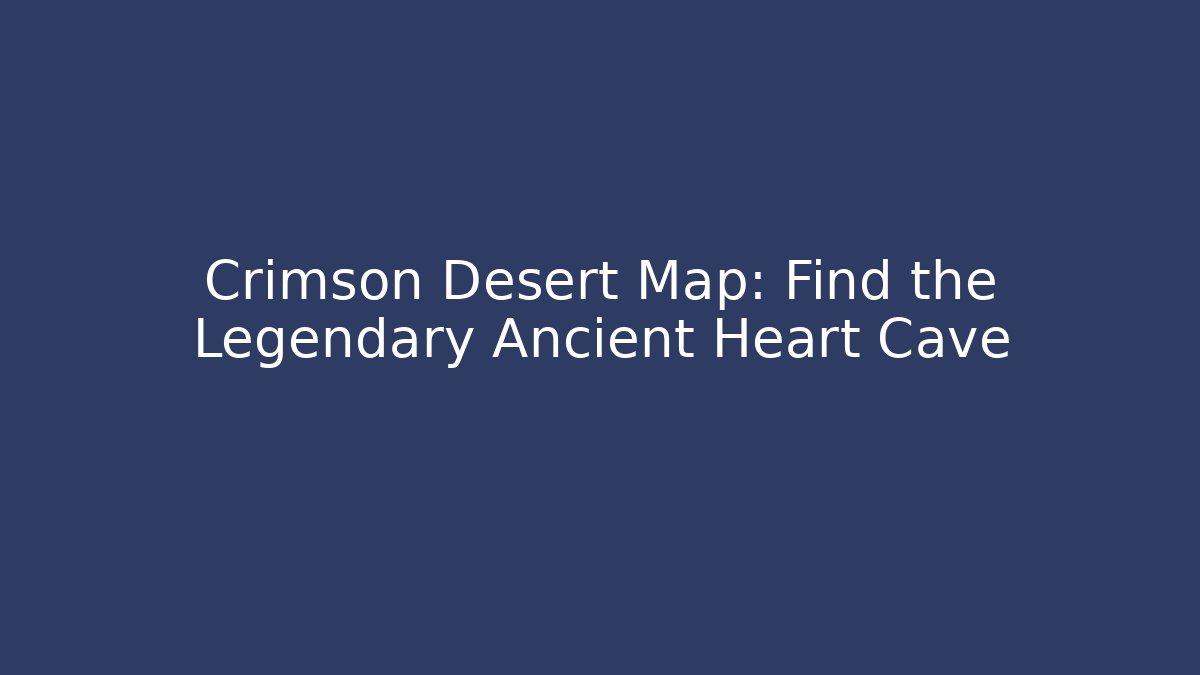 Crimson Desert Map: Find the Legendary Ancient Heart Cave