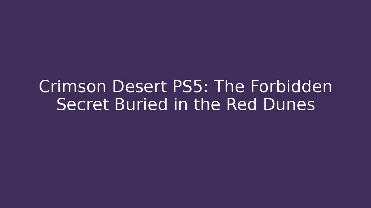 Crimson Desert PS5: The Forbidden Secret Buried in the Red Dunes