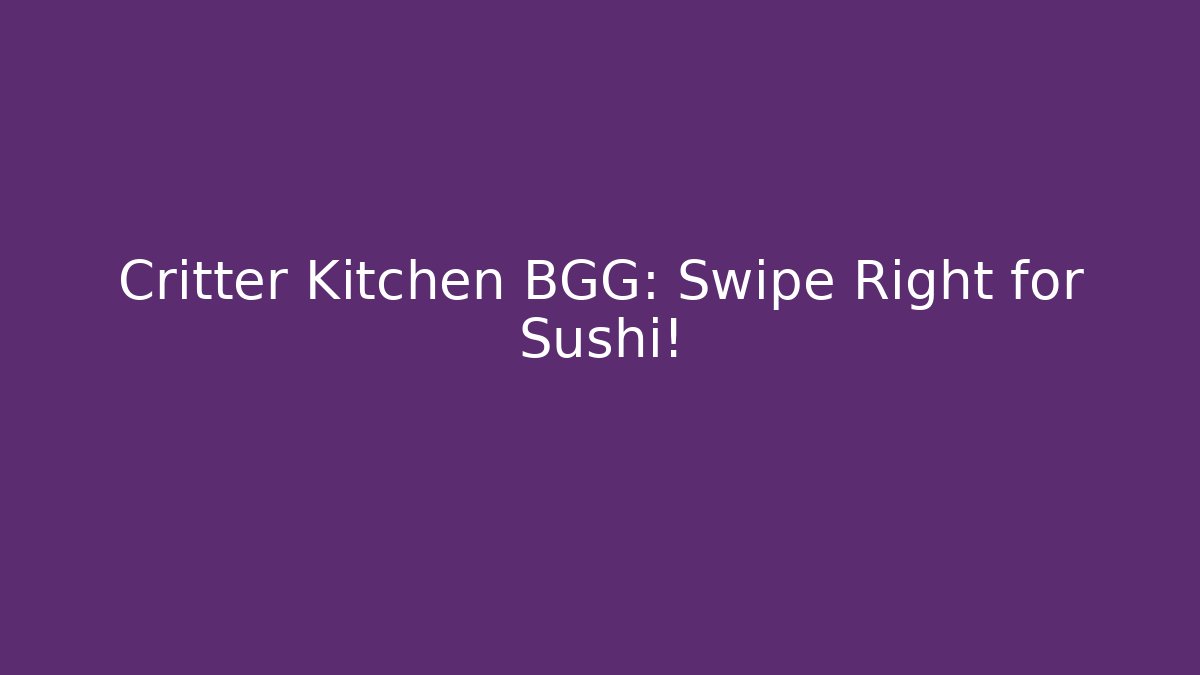Critter Kitchen BGG: Swipe Right for Sushi!