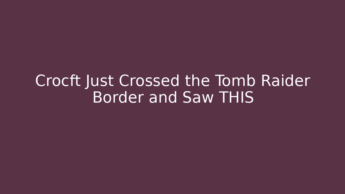 Crocft Just Crossed the Tomb Raider Border and Saw THIS