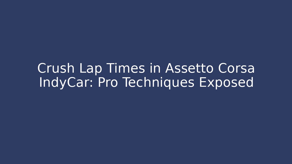 Crush Lap Times in Assetto Corsa IndyCar: Pro Techniques Exposed