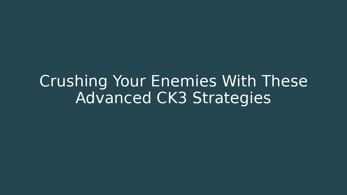 Crushing Your Enemies With These Advanced CK3 Strategies