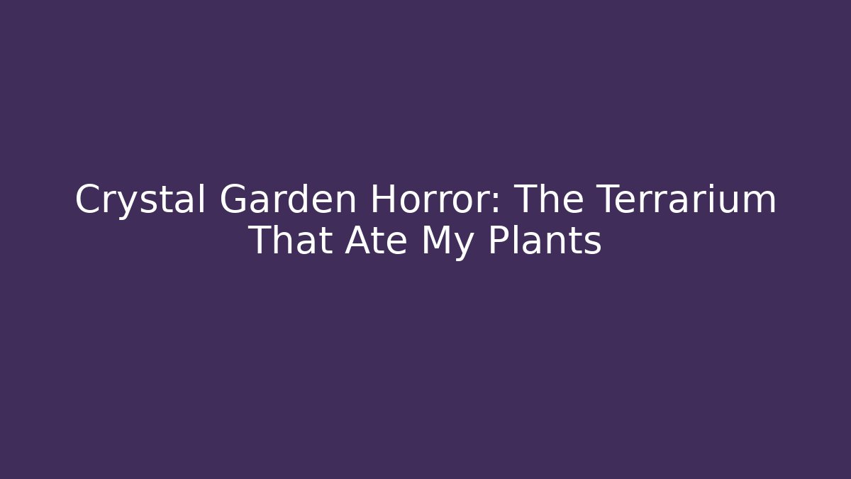 Crystal Garden Horror: The Terrarium That Ate My Plants