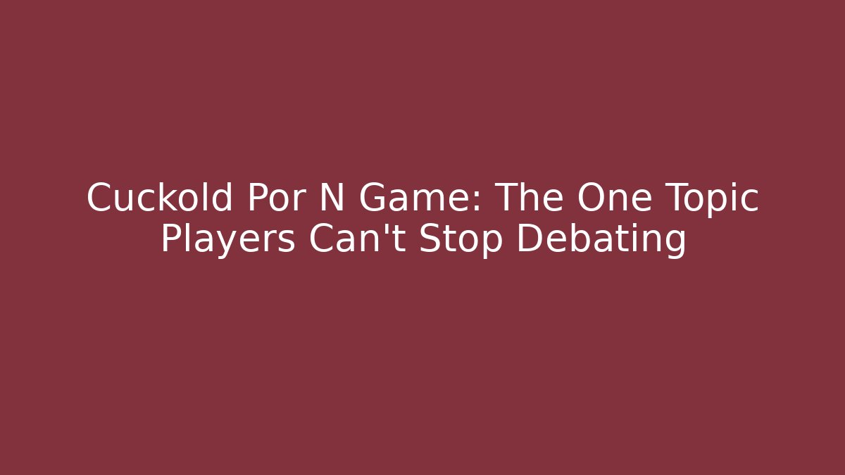 Cuckold Por N Game: The One Topic Players Can't Stop Debating