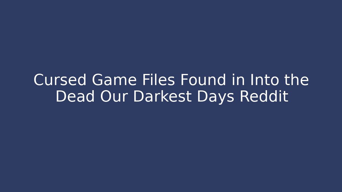 Cursed Game Files Found in Into the Dead Our Darkest Days Reddit