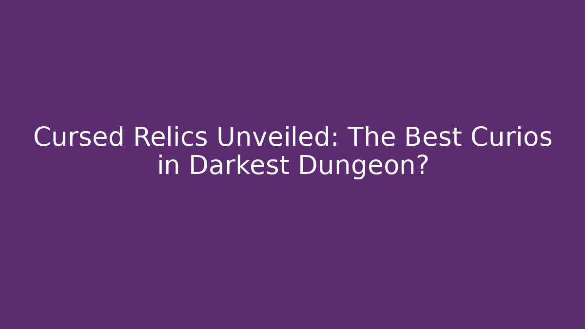 Cursed Relics Unveiled: The Best Curios in Darkest Dungeon?