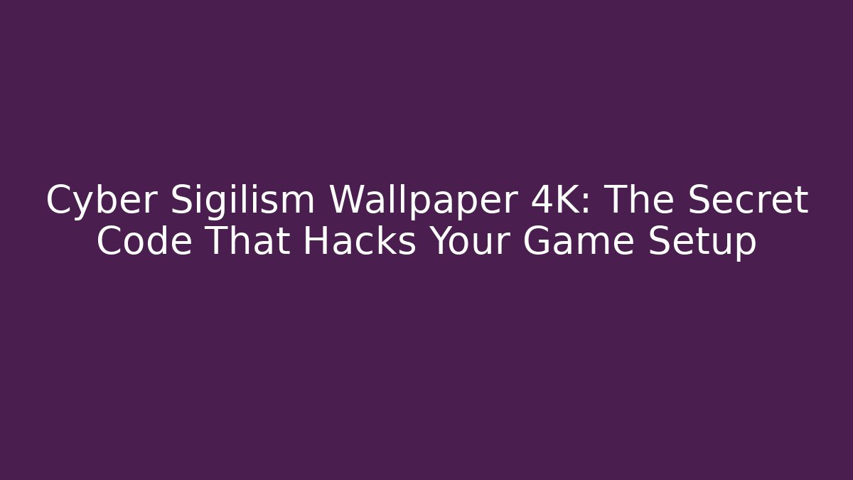 Cyber Sigilism Wallpaper 4K: The Secret Code That Hacks Your Game Setup