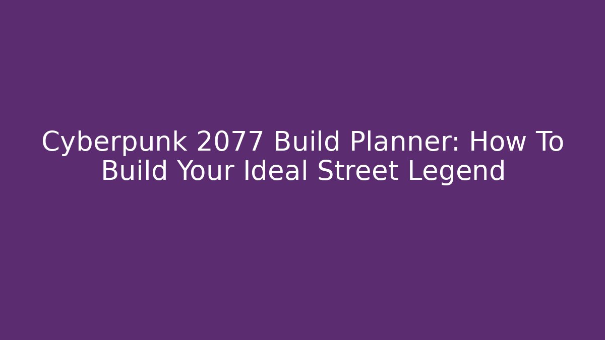 Cyberpunk 2077 Build Planner: How To Build Your Ideal Street Legend