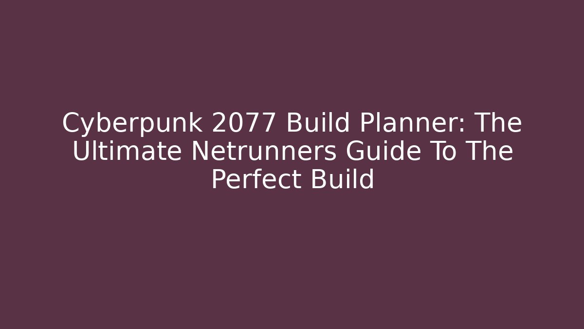 Cyberpunk 2077 Build Planner: The Ultimate Netrunners Guide To The Perfect Build