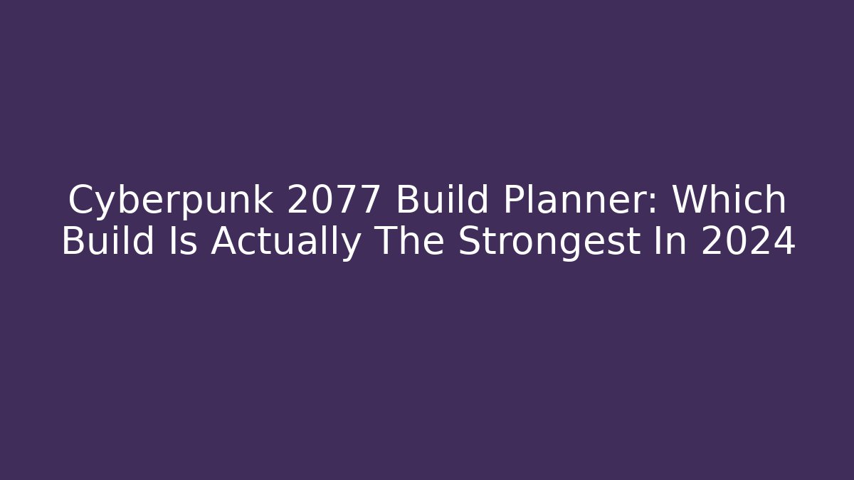 Cyberpunk 2077 Build Planner: Which Build Is Actually The Strongest In 2024