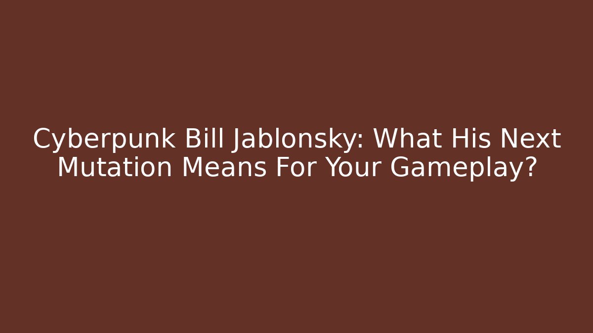 Cyberpunk Bill Jablonsky: What His Next Mutation Means For Your Gameplay?