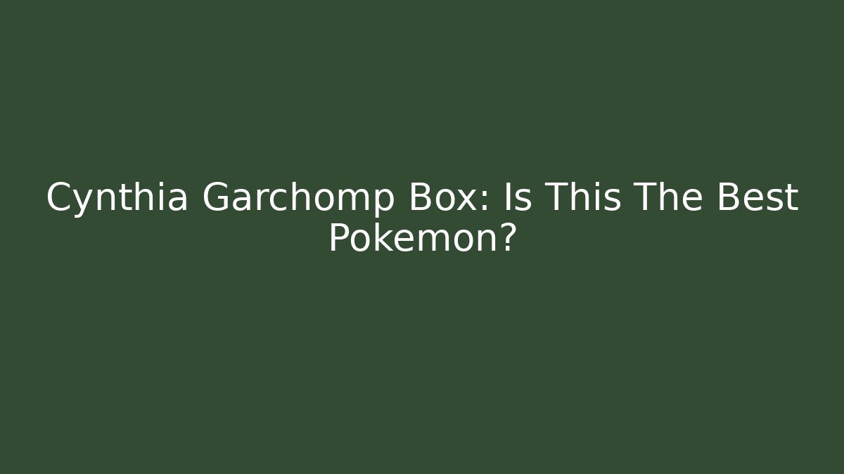 Cynthia Garchomp Box: Is This The Best Pokemon?
