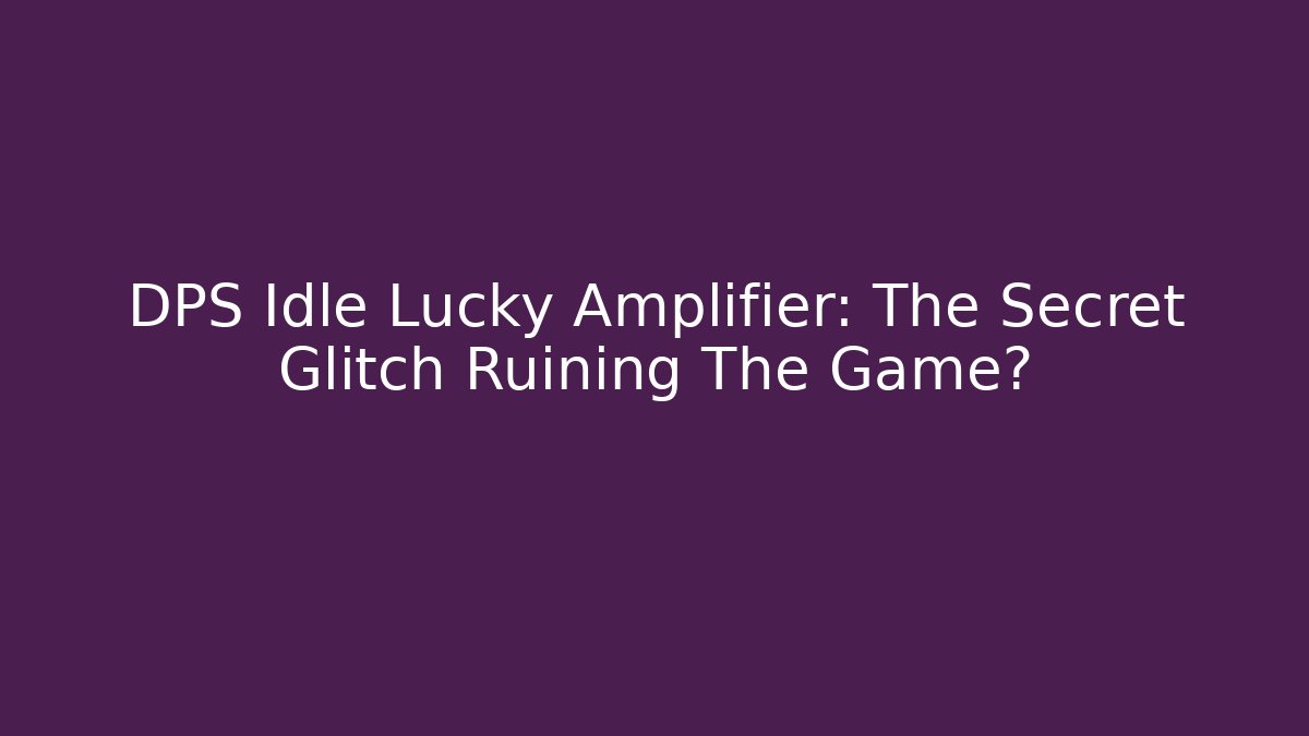 DPS Idle Lucky Amplifier: The Secret Glitch Ruining The Game?