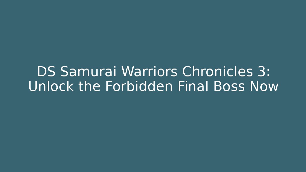 DS Samurai Warriors Chronicles 3: Unlock the Forbidden Final Boss Now