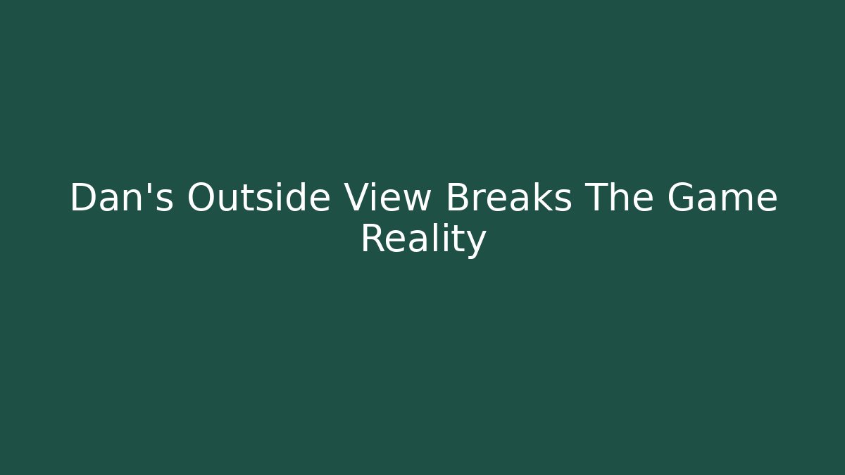 Dan's Outside View Breaks The Game Reality - Boomer Naturals