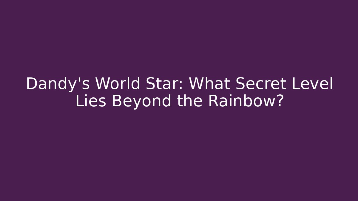 Dandy's World Star: What Secret Level Lies Beyond the Rainbow?