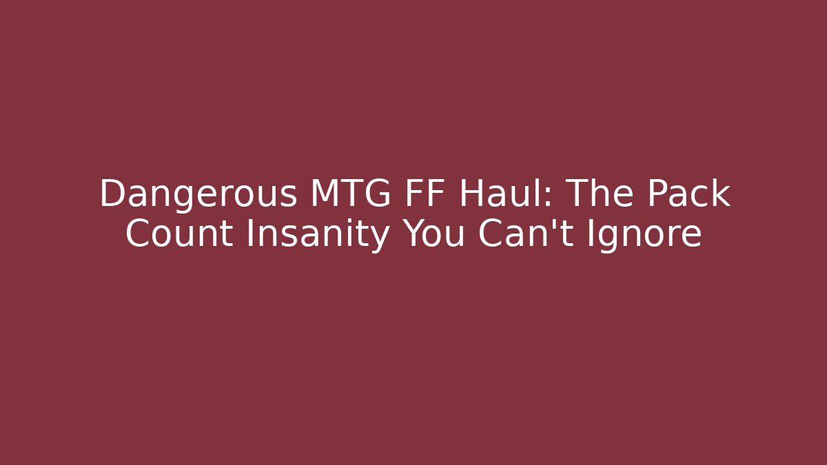 Dangerous MTG FF Haul: The Pack Count Insanity You Can't Ignore