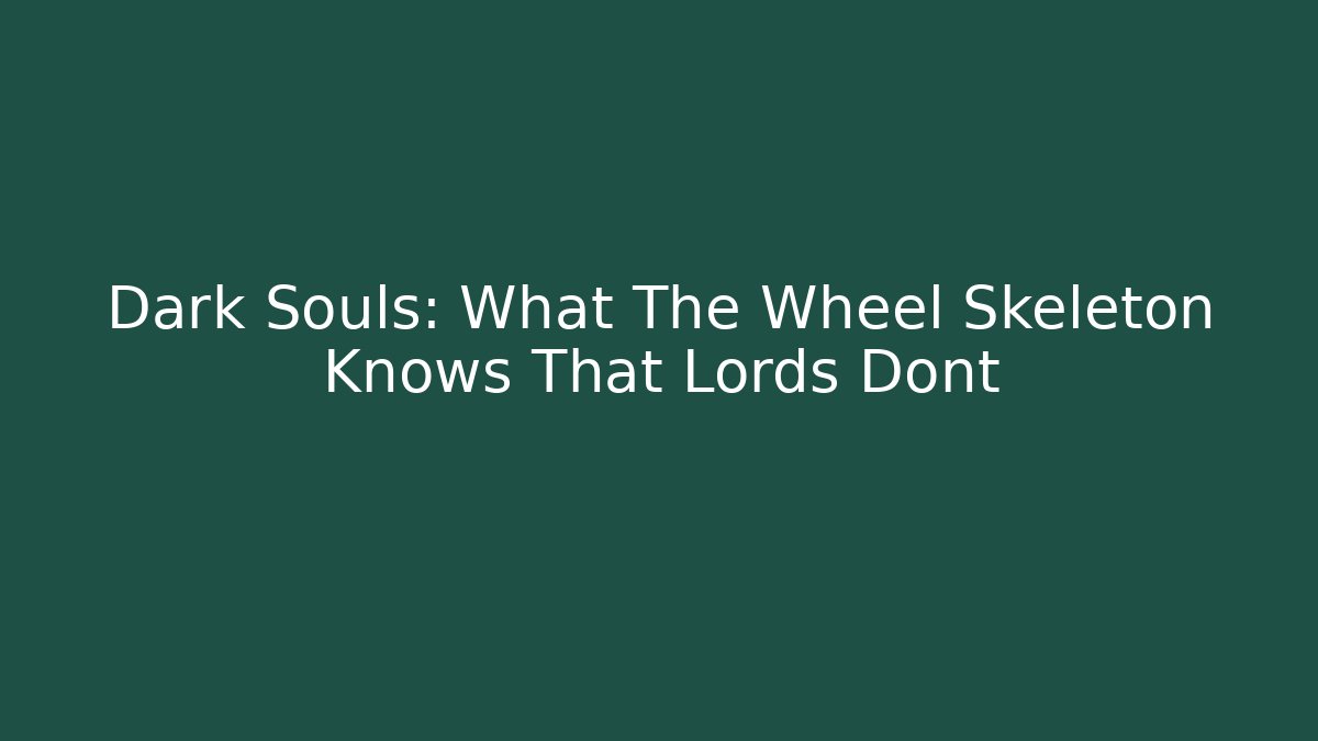 Dark Souls: What The Wheel Skeleton Knows That Lords Dont