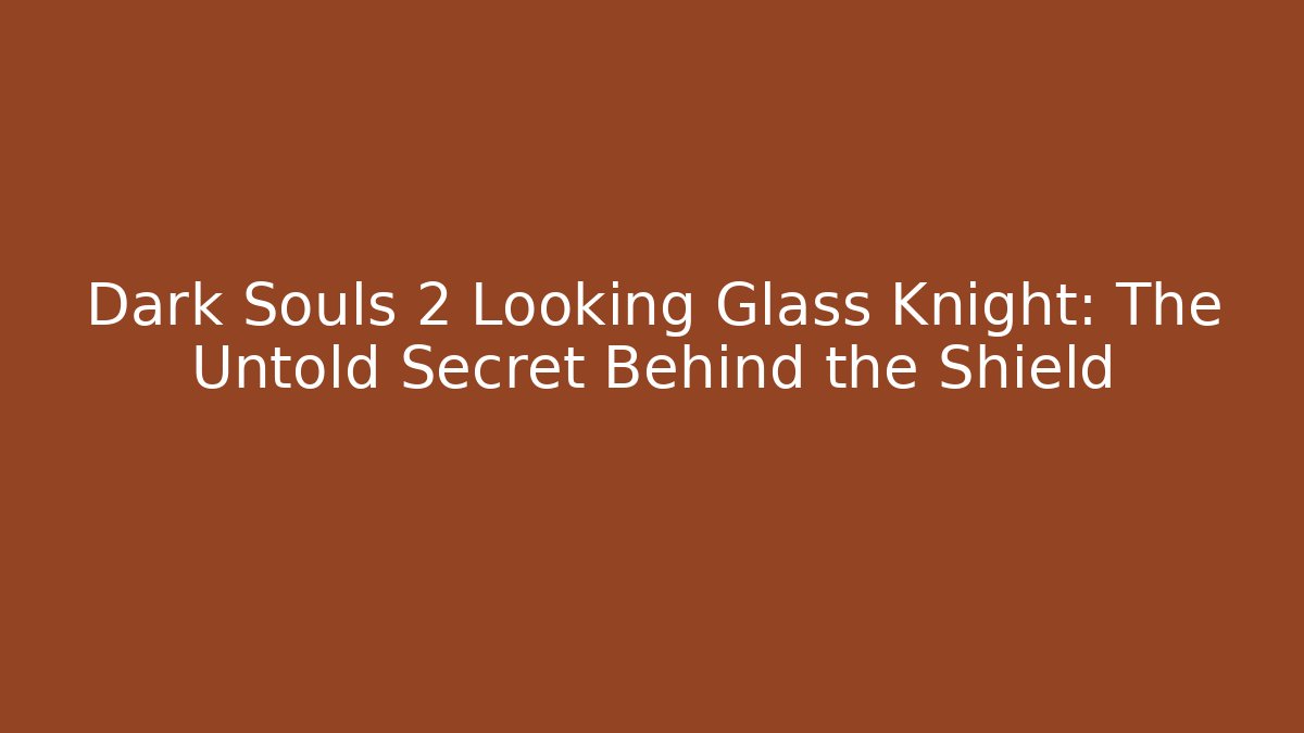 Dark Souls 2 Looking Glass Knight: The Untold Secret Behind the Shield