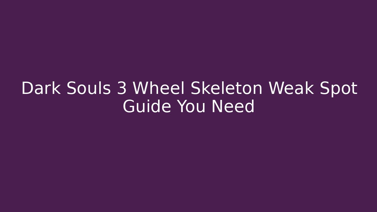 Dark Souls 3 Wheel Skeleton Weak Spot Guide You Need - Boomer Naturals