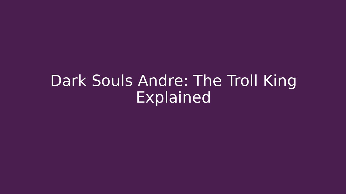 Dark Souls Andre: The Troll King Explained