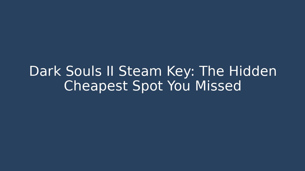 Dark Souls II Steam Key: The Hidden Cheapest Spot You Missed