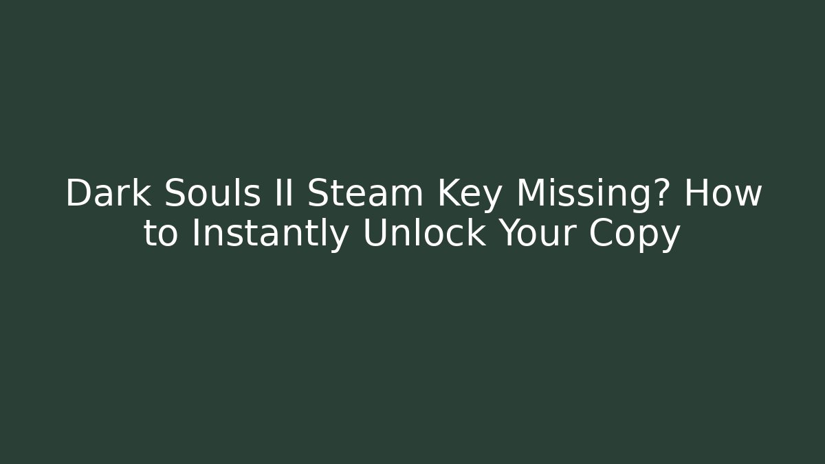 Dark Souls II Steam Key Missing? How to Instantly Unlock Your Copy