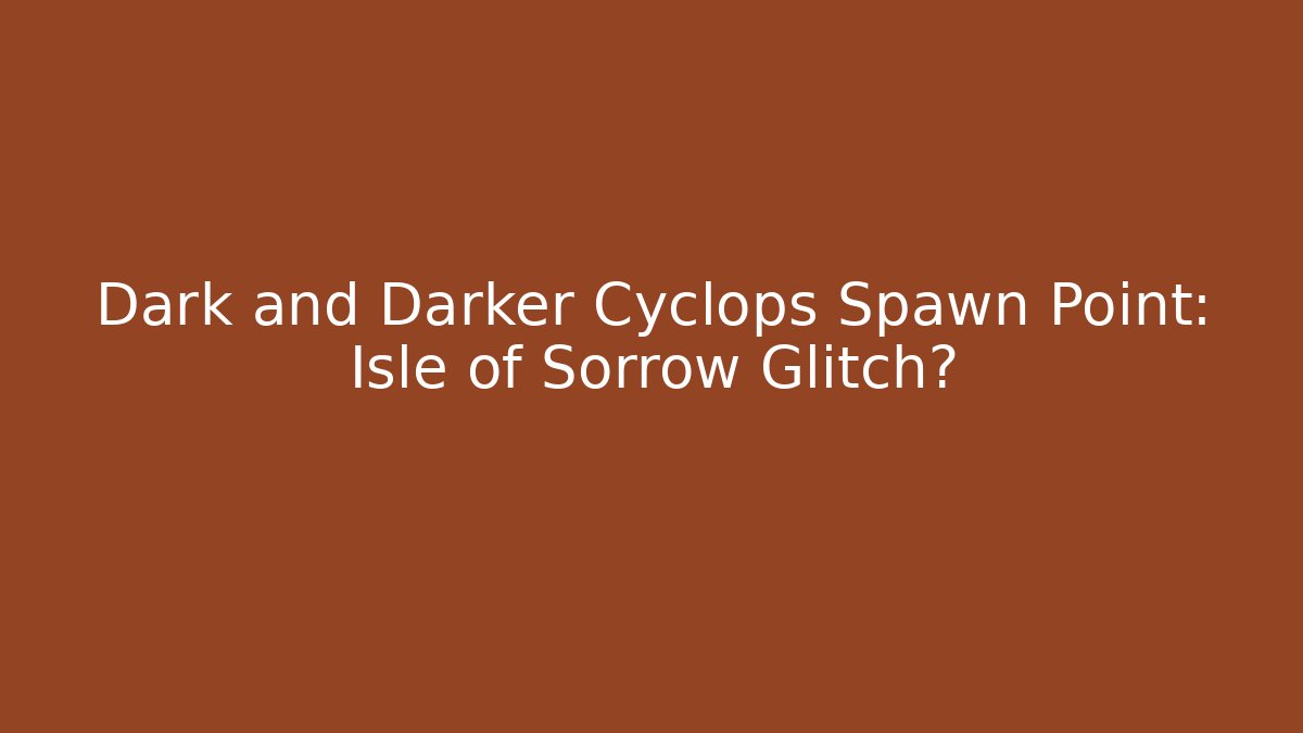 Dark and Darker Cyclops Spawn Point: Isle of Sorrow Glitch?