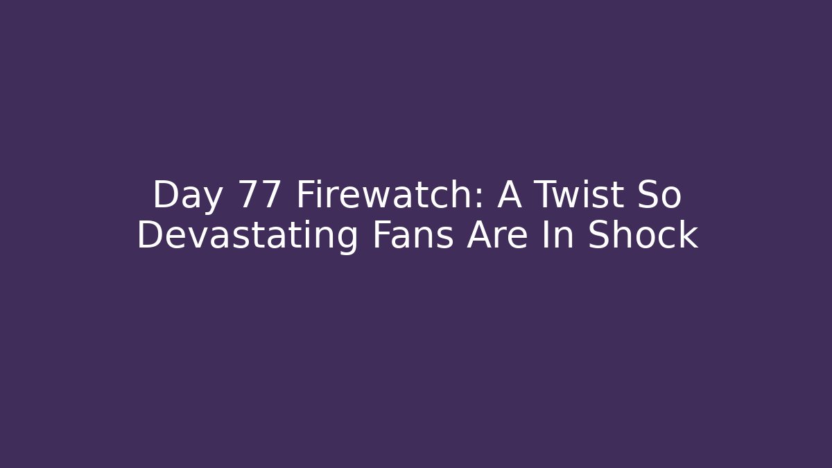 Day 77 Firewatch: A Twist So Devastating Fans Are In Shock