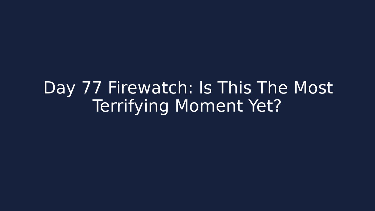 Day 77 Firewatch: Is This The Most Terrifying Moment Yet?