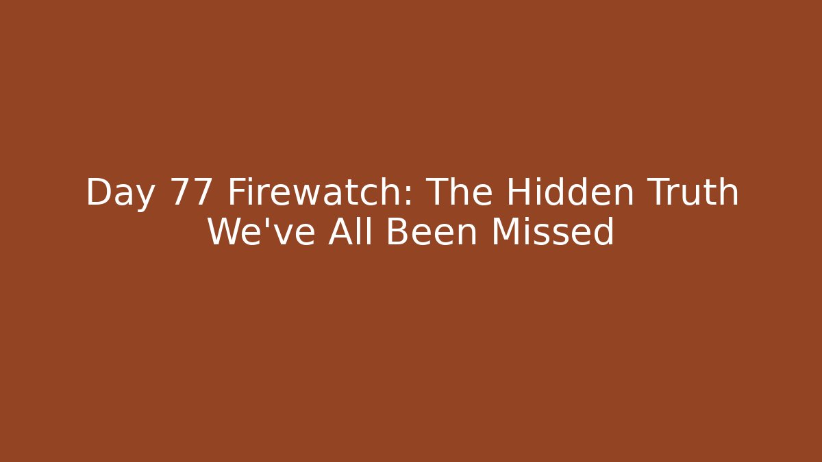 Day 77 Firewatch: The Hidden Truth We've All Been Missed