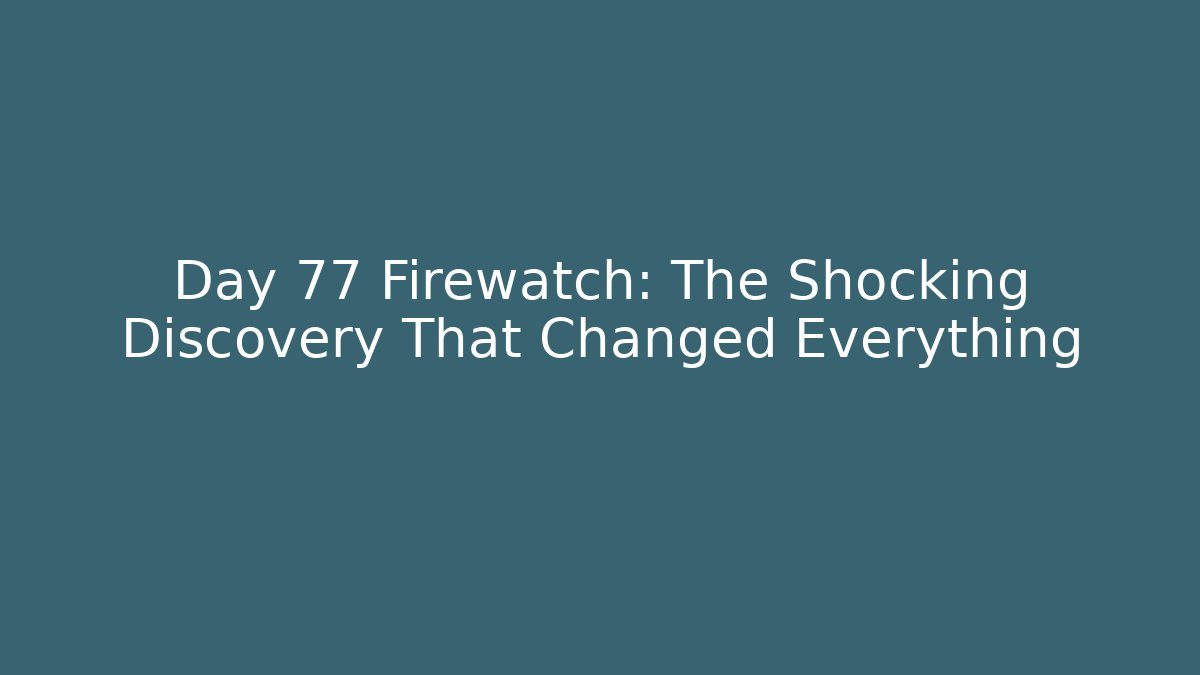 Day 77 Firewatch: The Shocking Discovery That Changed Everything - Boomer Naturals