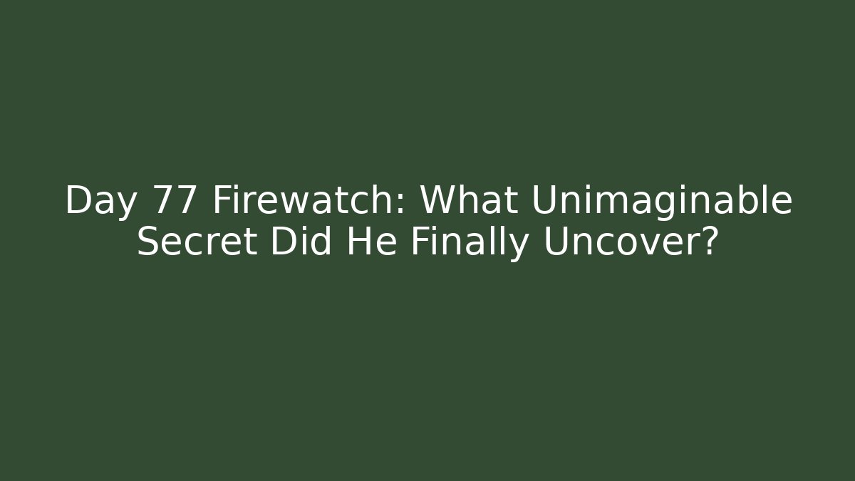 Day 77 Firewatch: What Unimaginable Secret Did He Finally Uncover?