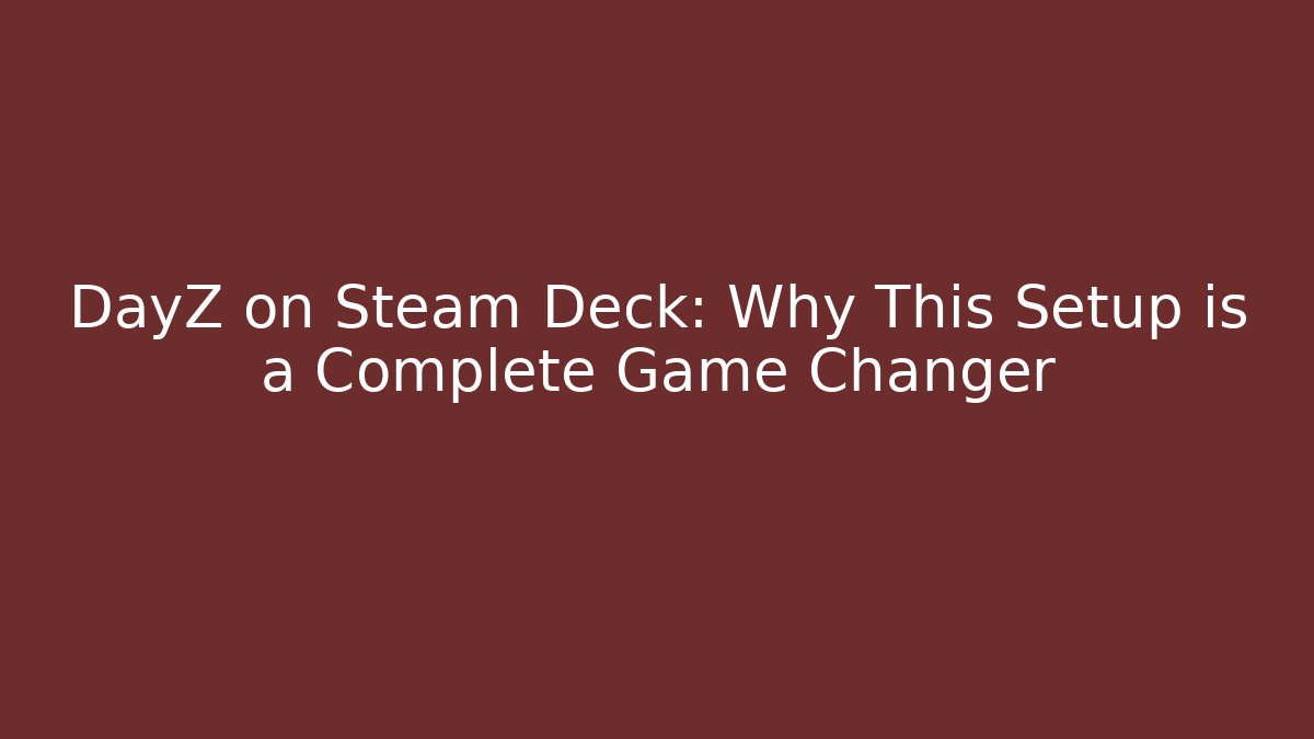 DayZ on Steam Deck: Why This Setup is a Complete Game Changer
