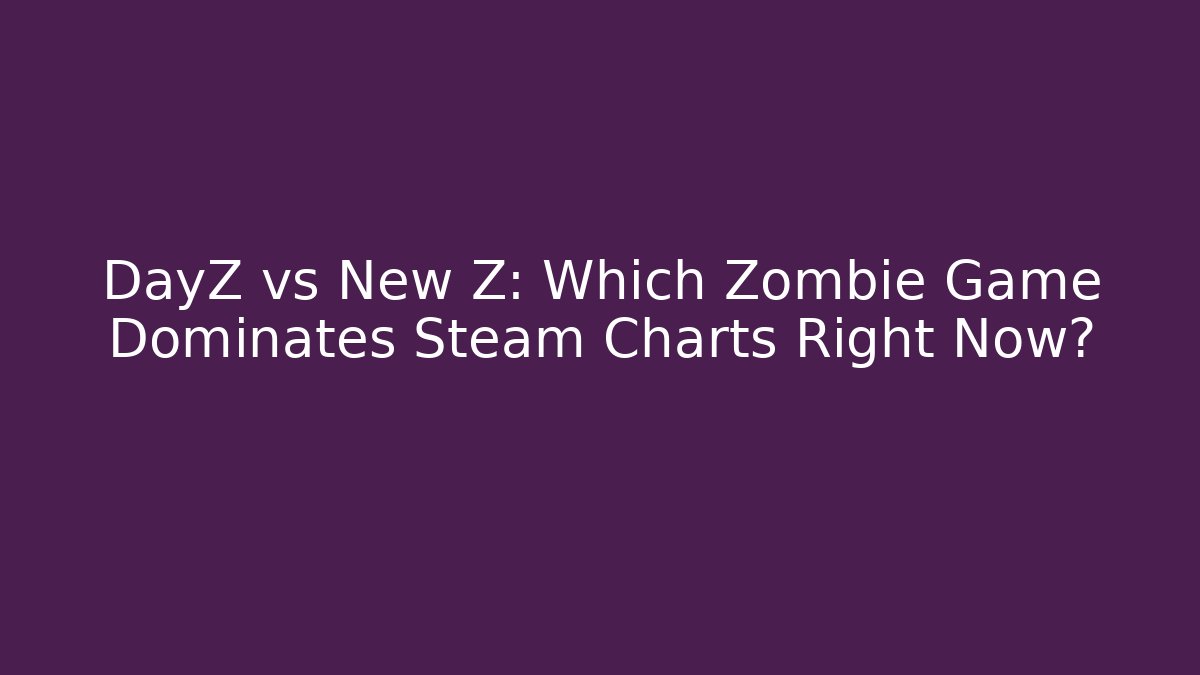 DayZ vs New Z: Which Zombie Game Dominates Steam Charts Right Now?