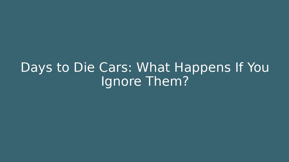 Days to Die Cars: What Happens If You Ignore Them?