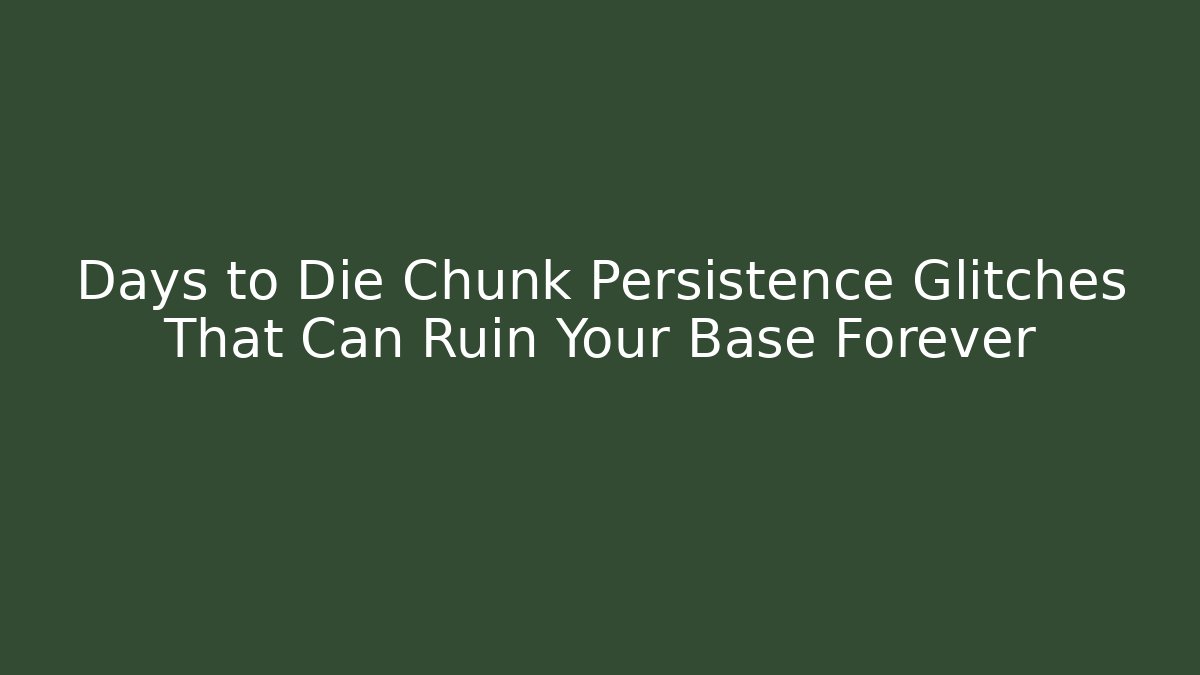 Days to Die Chunk Persistence Glitches That Can Ruin Your Base Forever