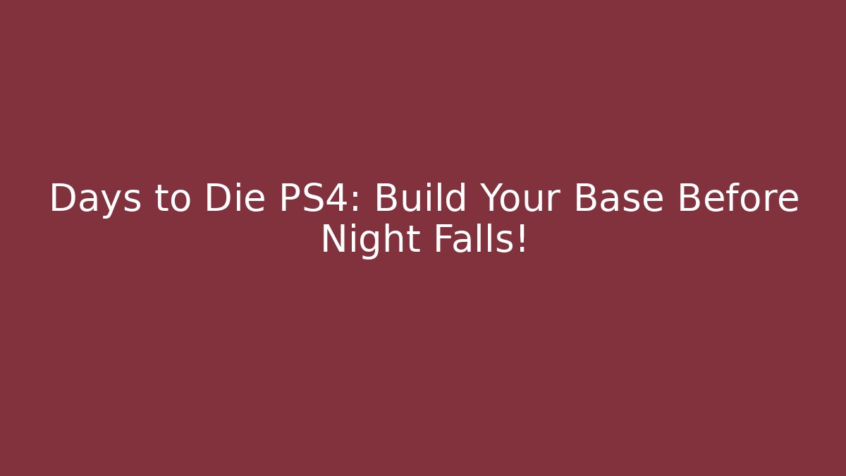 Days to Die PS4: Build Your Base Before Night Falls!