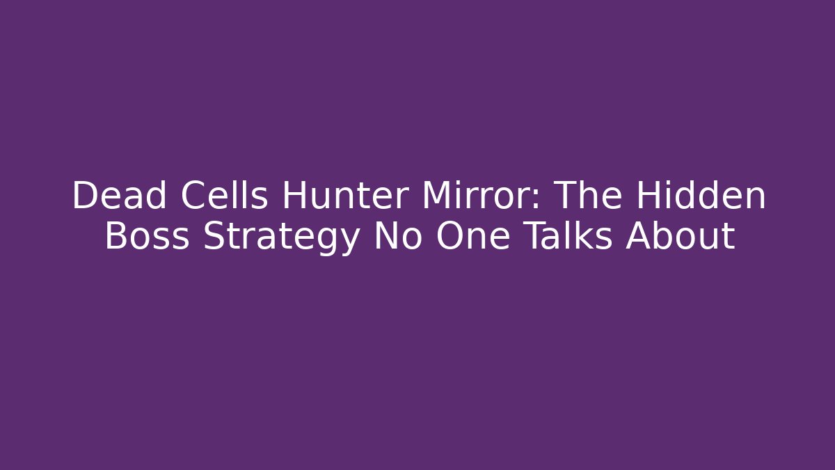 Dead Cells Hunter Mirror: The Hidden Boss Strategy No One Talks About