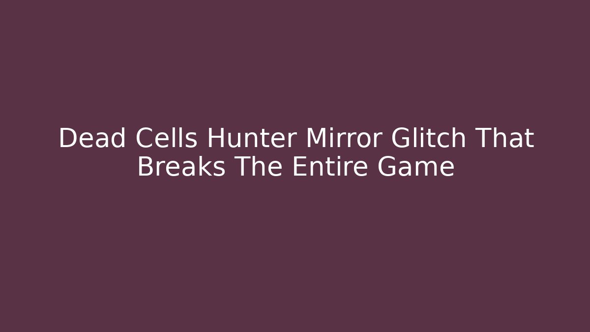 Dead Cells Hunter Mirror Glitch That Breaks The Entire Game