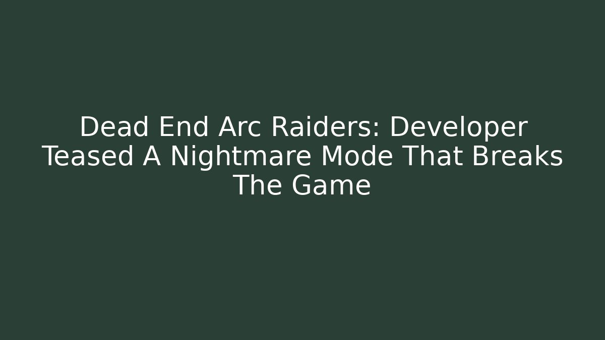 Dead End Arc Raiders: Developer Teased A Nightmare Mode That Breaks The Game